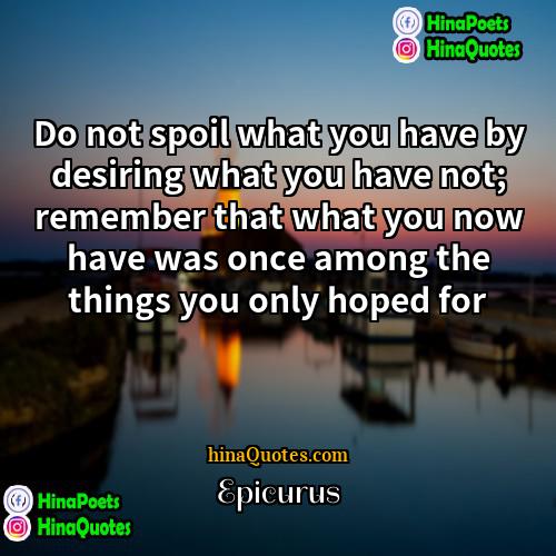 Epicurus Quotes | Do not spoil what you have by